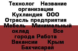 Технолог › Название организации ­ Кухландия, ООО › Отрасль предприятия ­ Мебель › Минимальный оклад ­ 70 000 - Все города Работа » Вакансии   . Крым,Бахчисарай